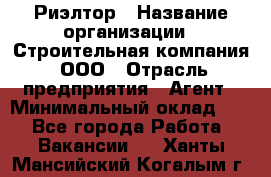 Риэлтор › Название организации ­ Строительная компания, ООО › Отрасль предприятия ­ Агент › Минимальный оклад ­ 1 - Все города Работа » Вакансии   . Ханты-Мансийский,Когалым г.